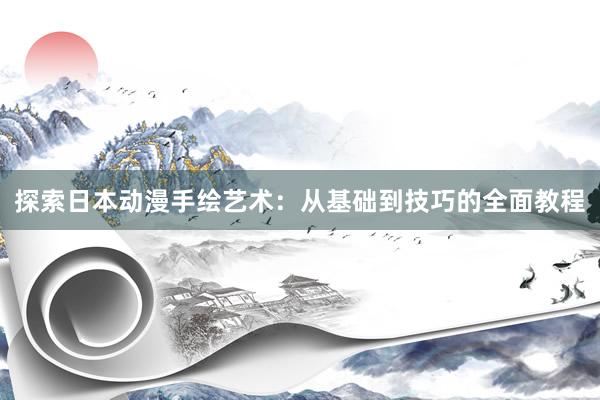 探索日本动漫手绘艺术：从基础到技巧的全面教程