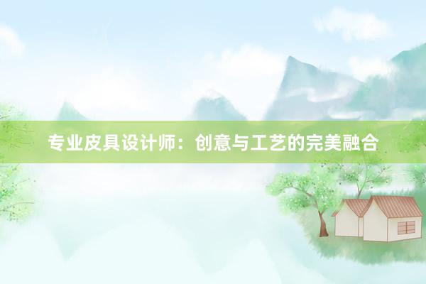 专业皮具设计师：创意与工艺的完美融合