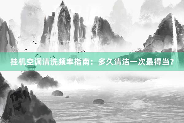 挂机空调清洗频率指南：多久清洁一次最得当？