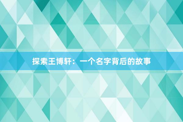 探索王博轩：一个名字背后的故事